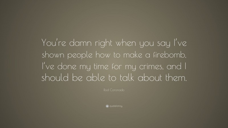 Rod Coronado Quote: “You’re damn right when you say I’ve shown people how to make a firebomb, I’ve done my time for my crimes, and I should be able to talk about them.”