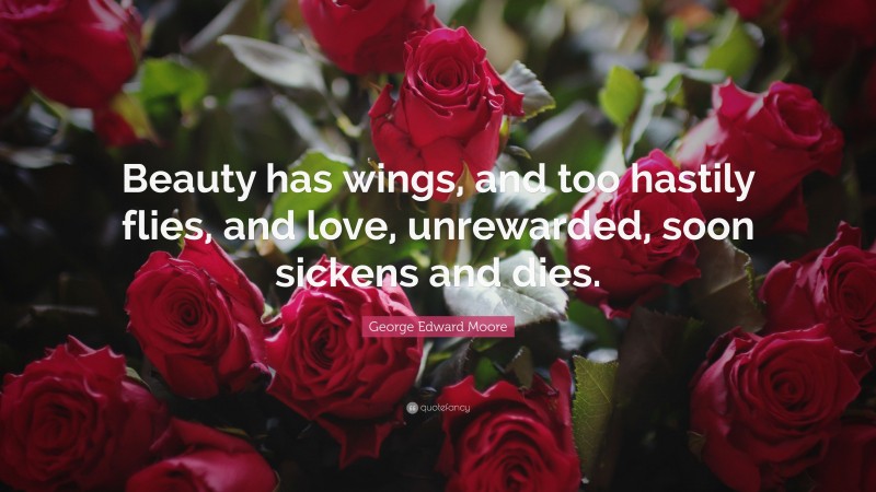 George Edward Moore Quote: “Beauty has wings, and too hastily flies, and love, unrewarded, soon sickens and dies.”