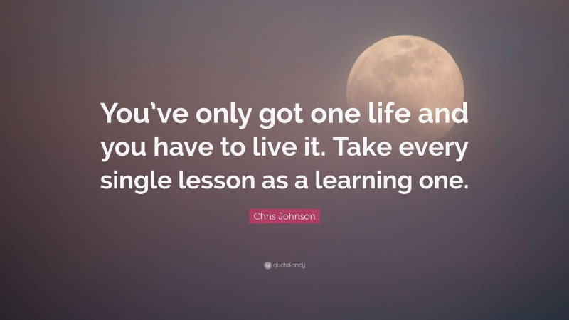 Chris Johnson Quote: “You’ve only got one life and you have to live it. Take every single lesson as a learning one.”