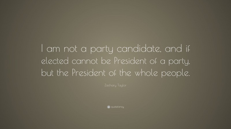 Zachary Taylor Quote: “I am not a party candidate, and if elected cannot be President of a party, but the President of the whole people.”