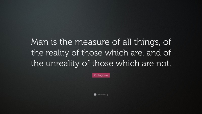 Protagoras Quote: “Man is the measure of all things, of the reality of those which are, and of the unreality of those which are not.”