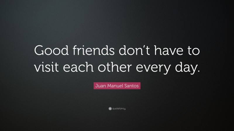 Juan Manuel Santos Quote: “Good friends don’t have to visit each other every day.”