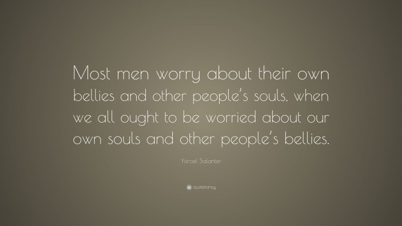 Yisroel Salanter Quote: “Most men worry about their own bellies and other people’s souls, when we all ought to be worried about our own souls and other people’s bellies.”