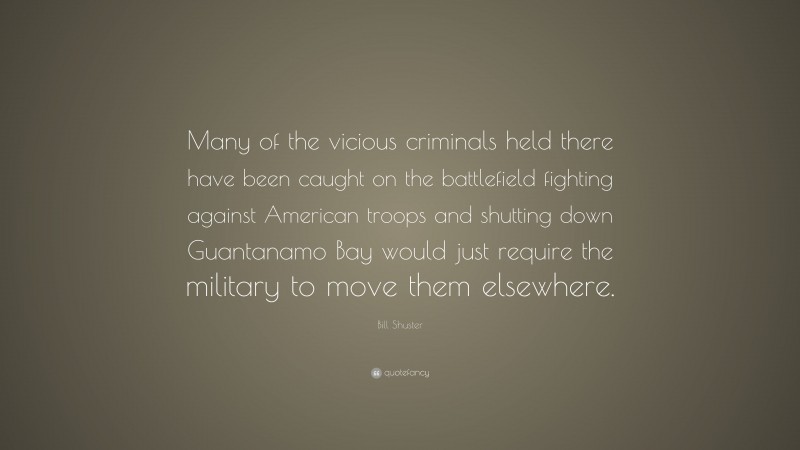 Bill Shuster Quote: “Many of the vicious criminals held there have been caught on the battlefield fighting against American troops and shutting down Guantanamo Bay would just require the military to move them elsewhere.”
