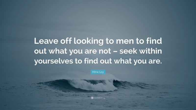 Mina Loy Quote: “Leave off looking to men to find out what you are not – seek within yourselves to find out what you are.”