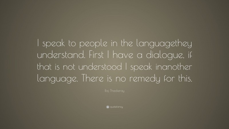 Raj Thackeray Quote: “I speak to people in the languagethey understand. First I have a dialogue, if that is not understood I speak inanother language. There is no remedy for this.”