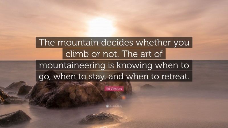 Ed Viesturs Quote: “The mountain decides whether you climb or not. The art of mountaineering is knowing when to go, when to stay, and when to retreat.”