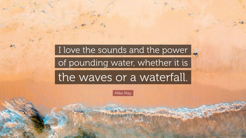 Mike May Quote: “I love the sounds and the power of pounding water, whether it is the waves or a waterfall.”