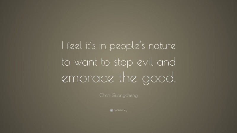 Chen Guangcheng Quote: “I feel it’s in people’s nature to want to stop evil and embrace the good.”