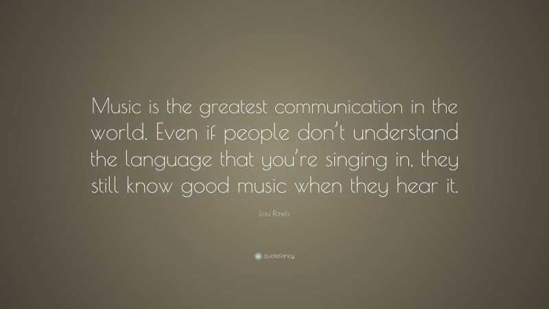 Lou Rawls Quote: “Music is the greatest communication in the world. Even if people don’t understand the language that you’re singing in, they still know good music when they hear it.”