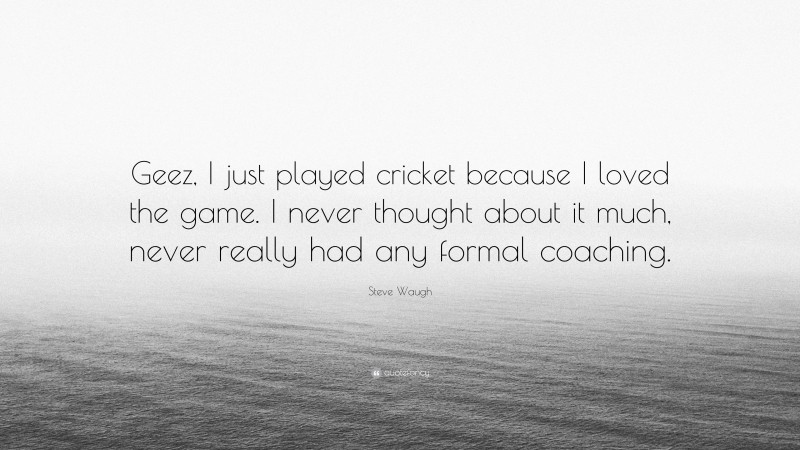 Steve Waugh Quote: “Geez, I just played cricket because I loved the game. I never thought about it much, never really had any formal coaching.”