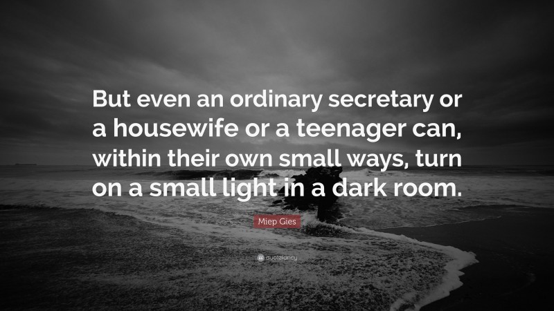 Miep Gies Quote: “But even an ordinary secretary or a housewife or a teenager can, within their own small ways, turn on a small light in a dark room.”