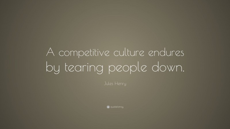 Jules Henry Quote: “A competitive culture endures by tearing people down.”