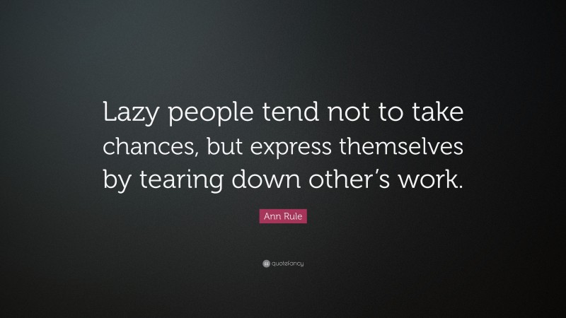 Ann Rule Quote: “Lazy people tend not to take chances, but express themselves by tearing down other’s work.”