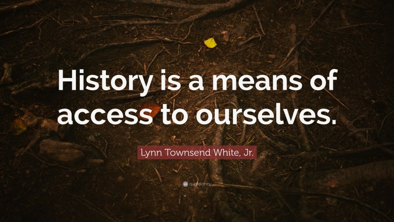 Lynn Townsend White, Jr. Quote: “History is a means of access to ourselves.”