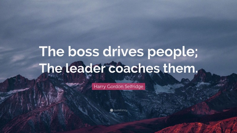Harry Gordon Selfridge Quote: “The boss drives people; The leader coaches them.”