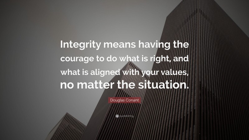 Douglas Conant Quote: “Integrity means having the courage to do what is right, and what is aligned with your values, no matter the situation.”