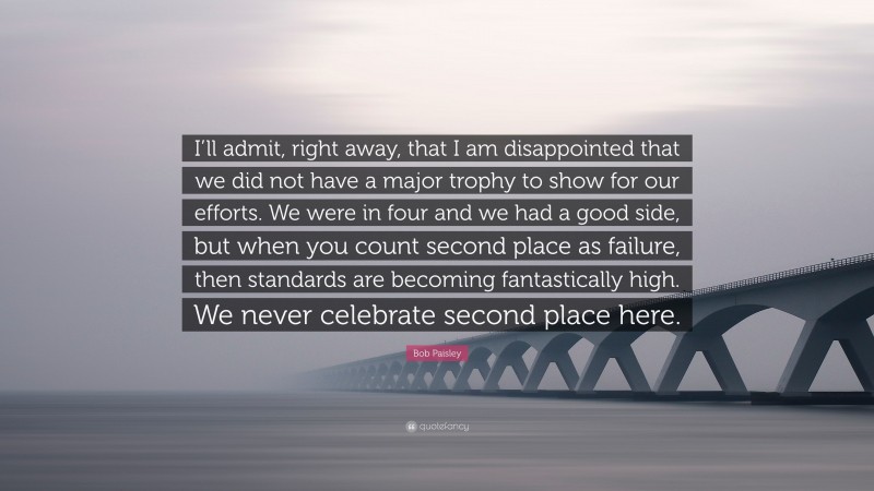 Bob Paisley Quote: “I’ll admit, right away, that I am disappointed that we did not have a major trophy to show for our efforts. We were in four and we had a good side, but when you count second place as failure, then standards are becoming fantastically high. We never celebrate second place here.”
