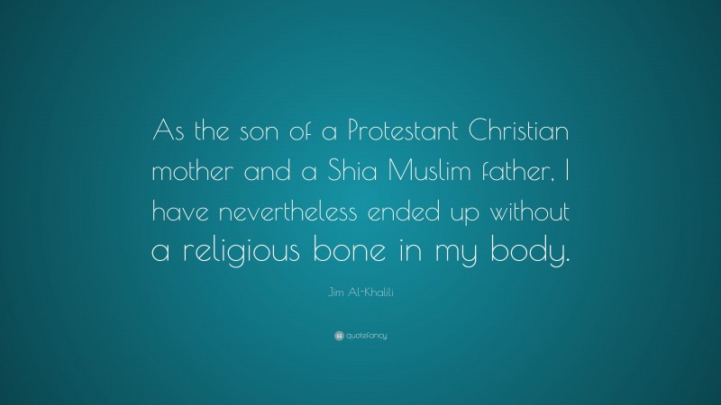 Jim Al-Khalili Quote: “As the son of a Protestant Christian mother and a Shia Muslim father, I have nevertheless ended up without a religious bone in my body.”