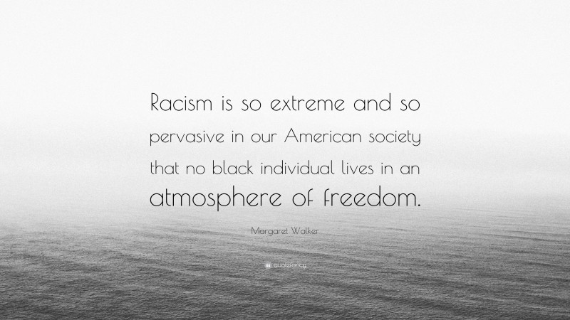 Margaret Walker Quote: “Racism is so extreme and so pervasive in our American society that no black individual lives in an atmosphere of freedom.”