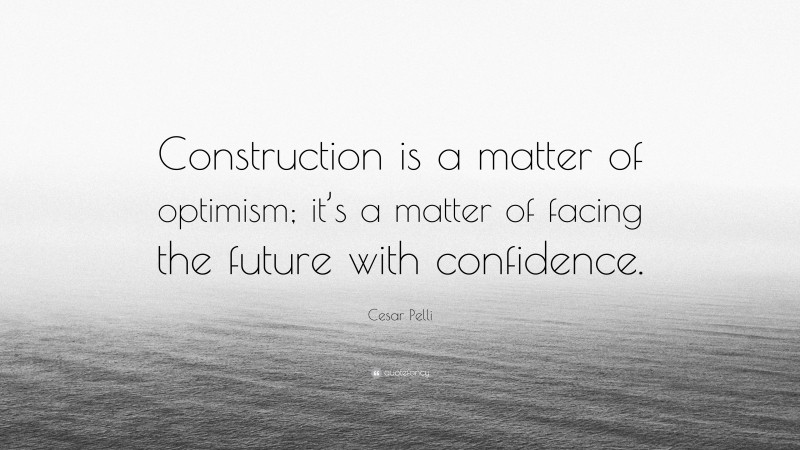 Cesar Pelli Quote: “Construction is a matter of optimism; it’s a matter of facing the future with confidence.”
