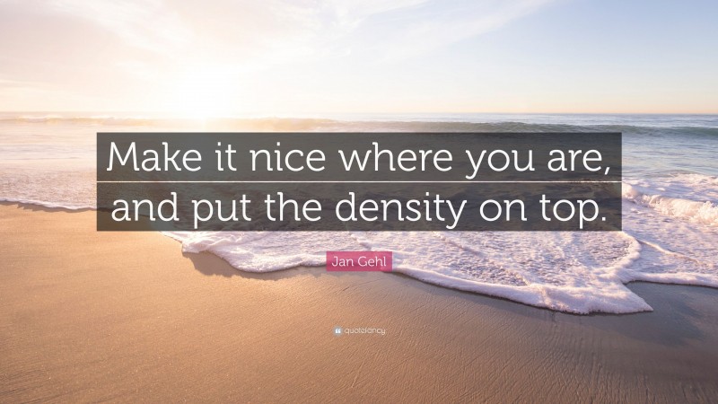 Jan Gehl Quote: “Make it nice where you are, and put the density on top.”