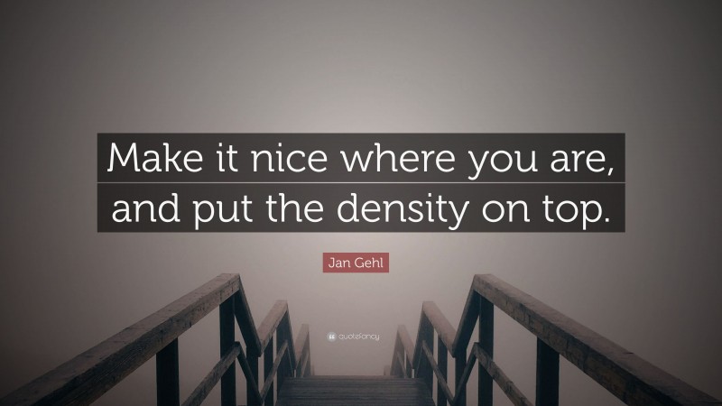 Jan Gehl Quote: “Make it nice where you are, and put the density on top.”