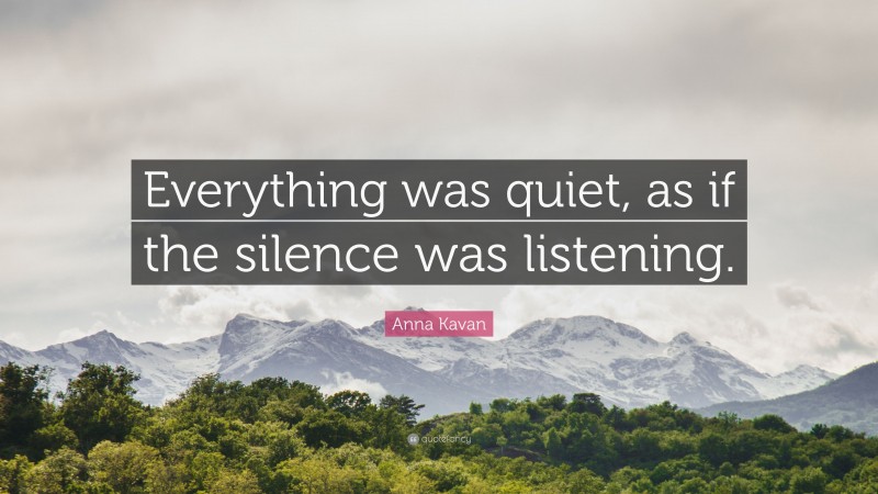 Anna Kavan Quote: “Everything was quiet, as if the silence was listening.”