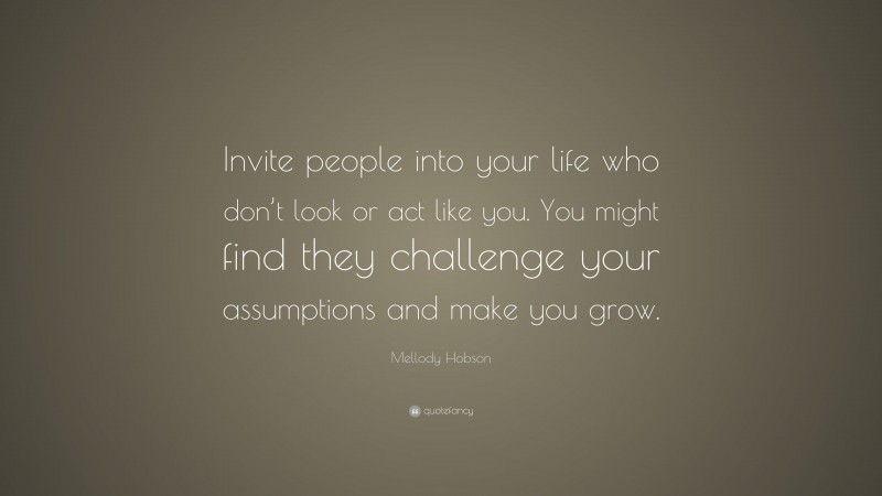 Mellody Hobson Quote: “Invite people into your life who don’t look or act like you. You might find they challenge your assumptions and make you grow.”