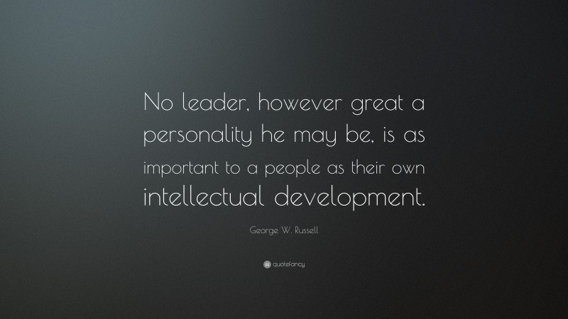 George W. Russell Quote: “No leader, however great a personality he may be, is as important to a people as their own intellectual development.”