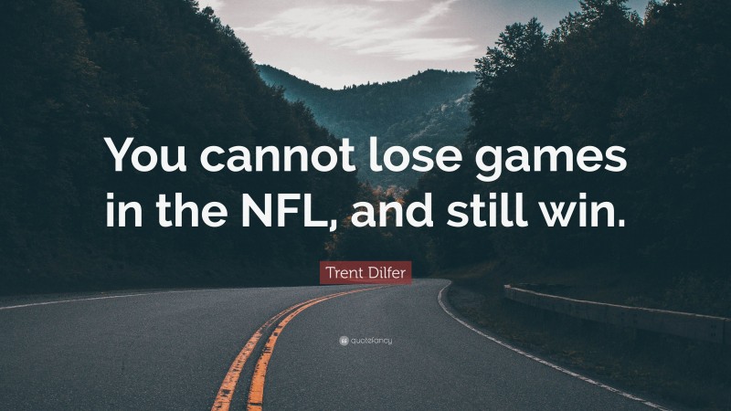 Trent Dilfer Quote: “You cannot lose games in the NFL, and still win.”