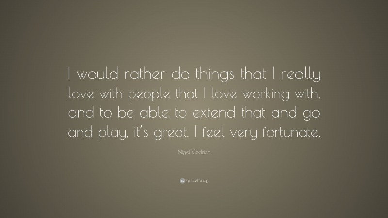Nigel Godrich Quote: “I would rather do things that I really love with people that I love working with, and to be able to extend that and go and play, it’s great. I feel very fortunate.”