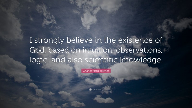 Charles Hard Townes Quote: “I strongly believe in the existence of God, based on intuition, observations, logic, and also scientific knowledge.”