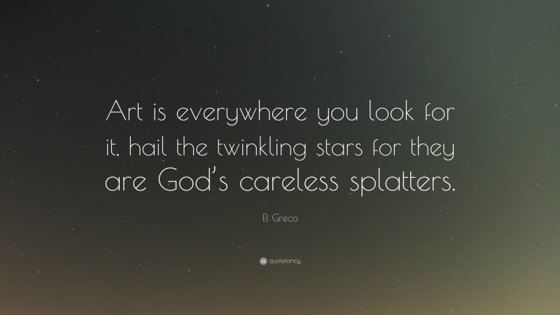 El Greco Quote: “Art is everywhere you look for it, hail the twinkling stars for they are God’s careless splatters.”