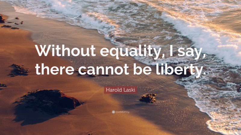 Harold Laski Quote: “Without equality, I say, there cannot be liberty.”