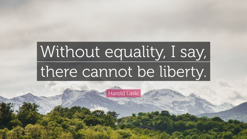 Harold Laski Quote: “Without equality, I say, there cannot be liberty.”