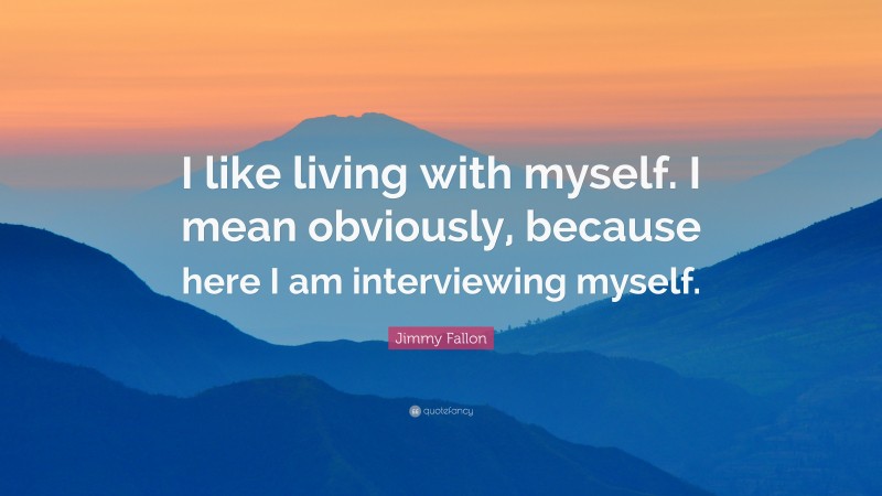 Jimmy Fallon Quote: “I like living with myself. I mean obviously, because here I am interviewing myself.”