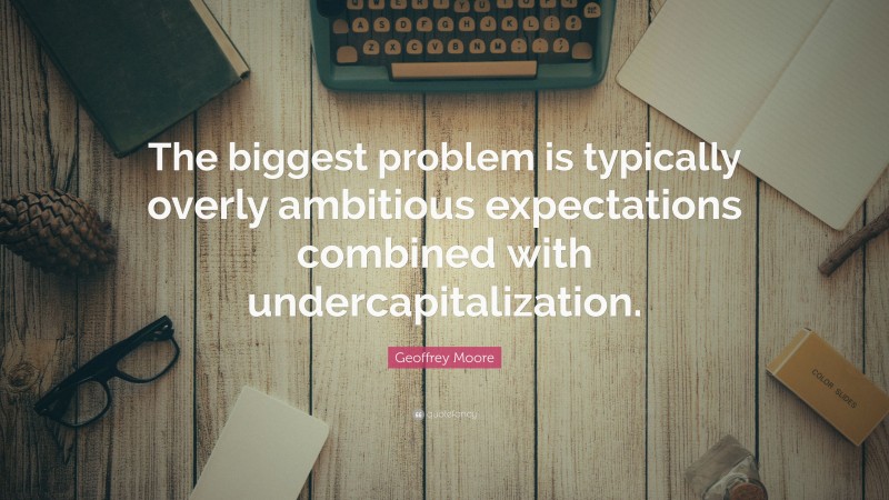 Geoffrey Moore Quote: “The biggest problem is typically overly ambitious expectations combined with undercapitalization.”