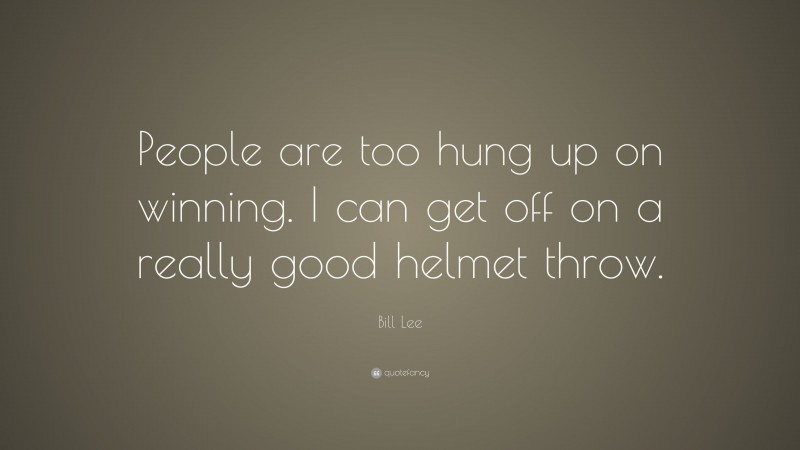 Bill Lee Quote: “People are too hung up on winning. I can get off on a really good helmet throw.”