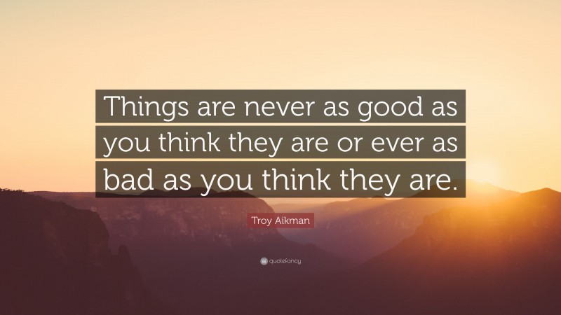 Troy Aikman Quote: “Things are never as good as you think they are or ever as bad as you think they are.”