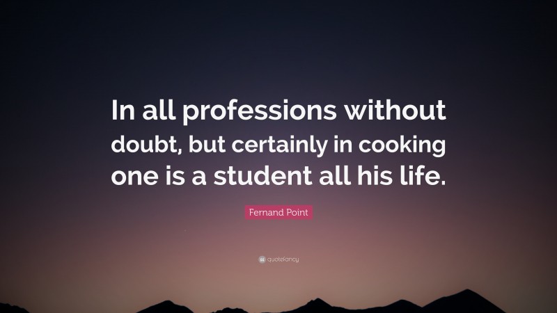 Fernand Point Quote: “In all professions without doubt, but certainly in cooking one is a student all his life.”