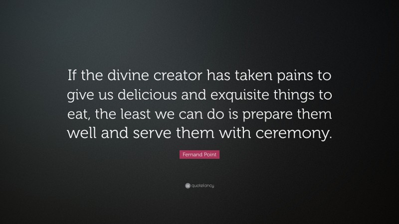 Fernand Point Quote: “If the divine creator has taken pains to give us delicious and exquisite things to eat, the least we can do is prepare them well and serve them with ceremony.”
