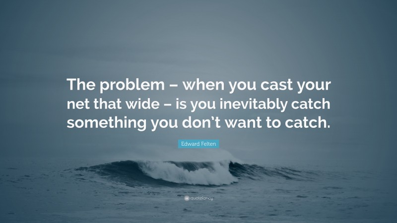 Edward Felten Quote: “The problem – when you cast your net that wide – is you inevitably catch something you don’t want to catch.”