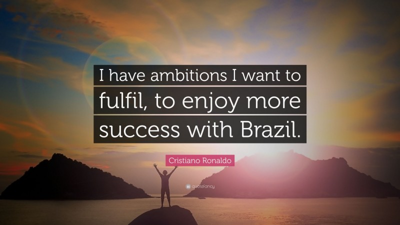 Cristiano Ronaldo Quote: “I have ambitions I want to fulfil, to enjoy more success with Brazil.”