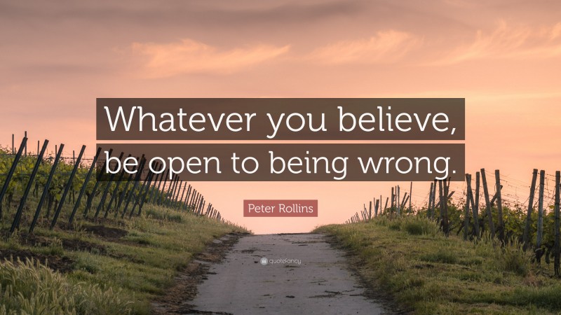 Peter Rollins Quote: “Whatever you believe, be open to being wrong.”