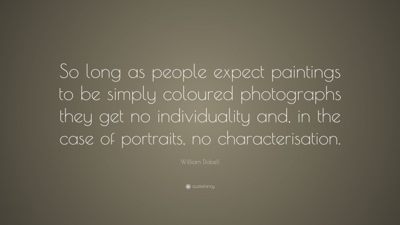 William Dobell Quote: “So long as people expect paintings to be simply coloured photographs they get no individuality and, in the case of portraits, no characterisation.”