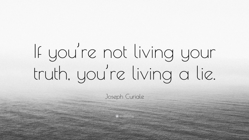 Joseph Curiale Quote: “If you’re not living your truth, you’re living a lie.”