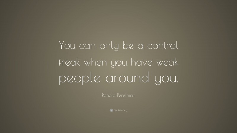 Ronald Perelman Quote: “You can only be a control freak when you have weak people around you.”