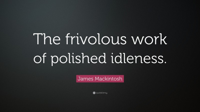 James Mackintosh Quote: “The frivolous work of polished idleness.”