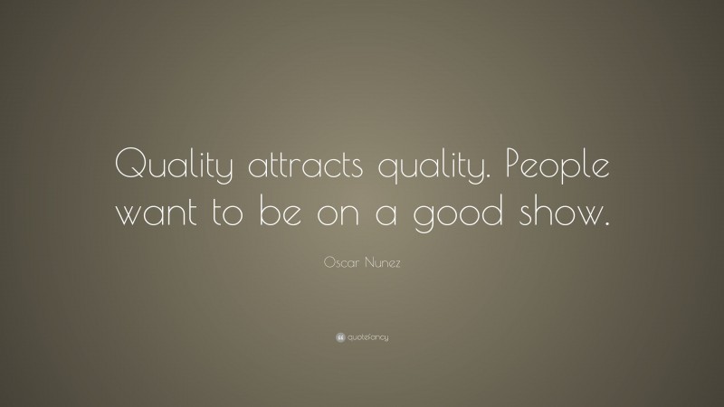 Oscar Nunez Quote: “Quality attracts quality. People want to be on a good show.”